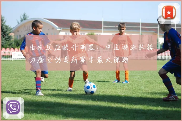 出发反应提升明显,中国游泳队接力磨合仍是新赛季最大课题