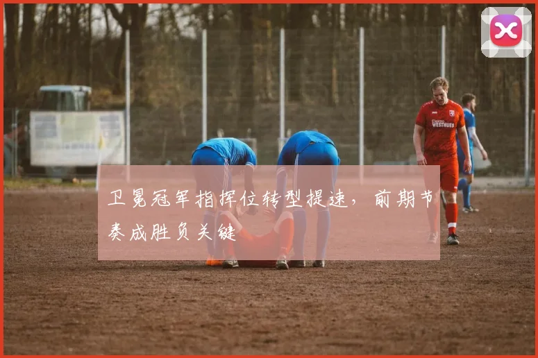 卫冕冠军指挥位转型提速,前期节奏成胜负关键