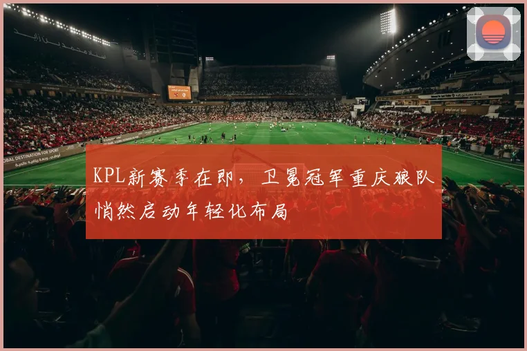KPL新赛季在即，卫冕冠军重庆狼队悄然启动年轻化布局
