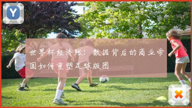 世界杯经济账：数据背后的商业帝国如何重塑足球版图