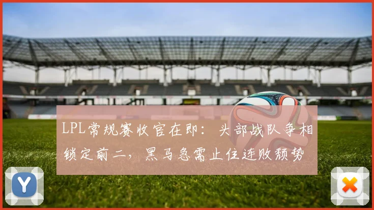 LPL常规赛收官在即：头部战队争相锁定前二，黑马急需止住连败颓势