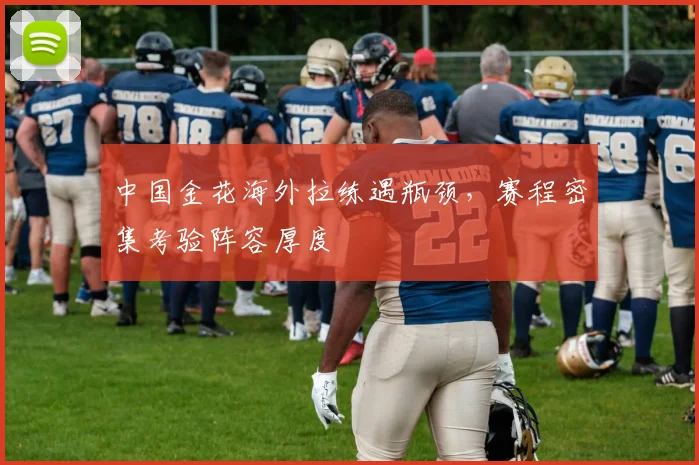 中国金花海外拉练遇瓶颈，赛程密集考验阵容厚度