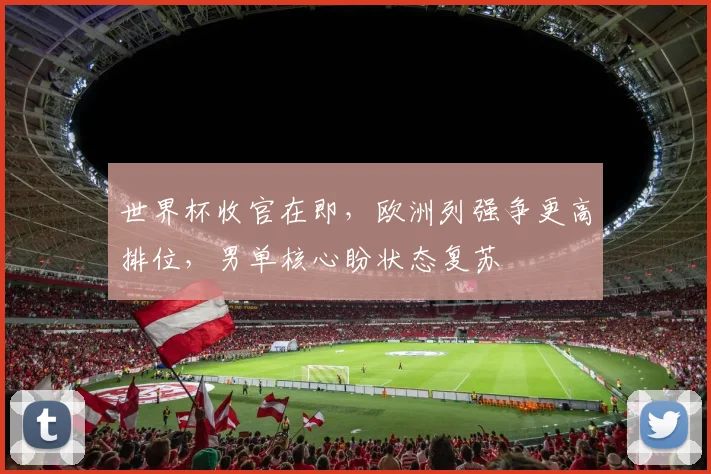 世界杯收官在即，欧洲列强争更高排位，男单核心盼状态复苏