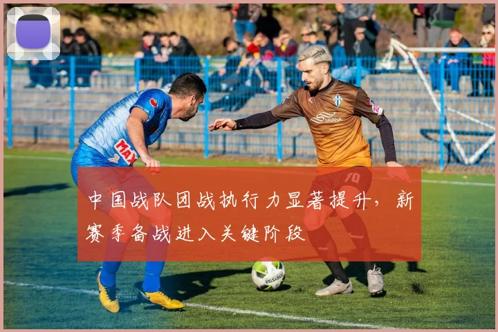 中国战队团战执行力显著提升，新赛季备战进入关键阶段