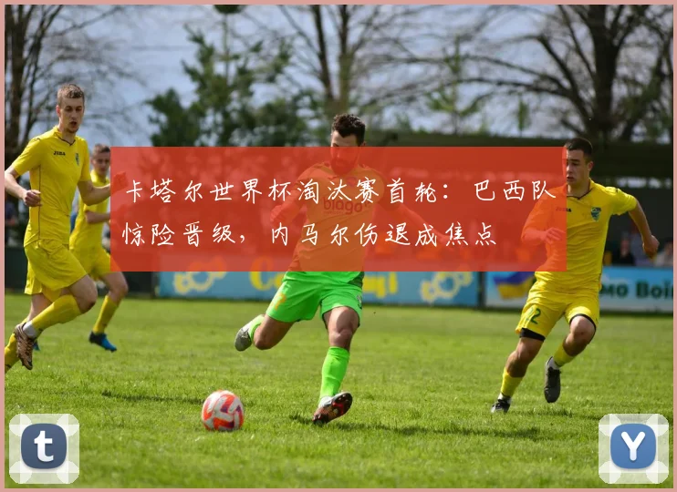 卡塔尔世界杯淘汰赛首轮：巴西队惊险晋级，内马尔伤退成焦点