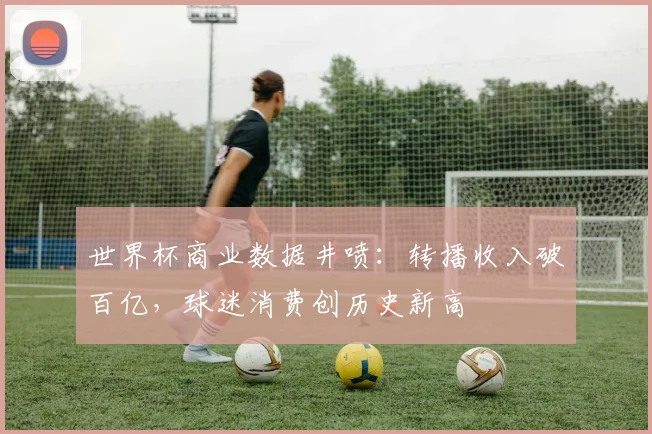世界杯商业数据井喷：转播收入破百亿，球迷消费创历史新高