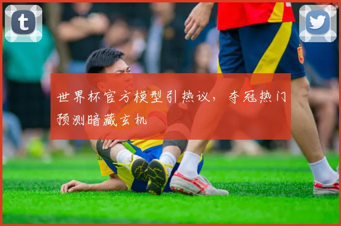 世界杯官方模型引热议，夺冠热门预测暗藏玄机