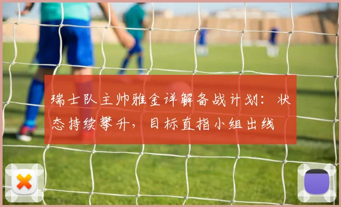 瑞士队主帅雅金详解备战计划：状态持续攀升，目标直指小组出线