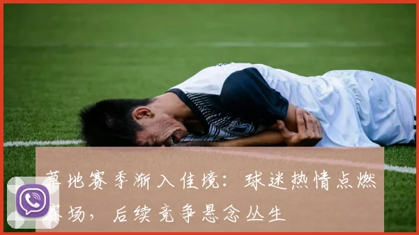 草地赛季渐入佳境：球迷热情点燃赛场，后续竞争悬念丛生
