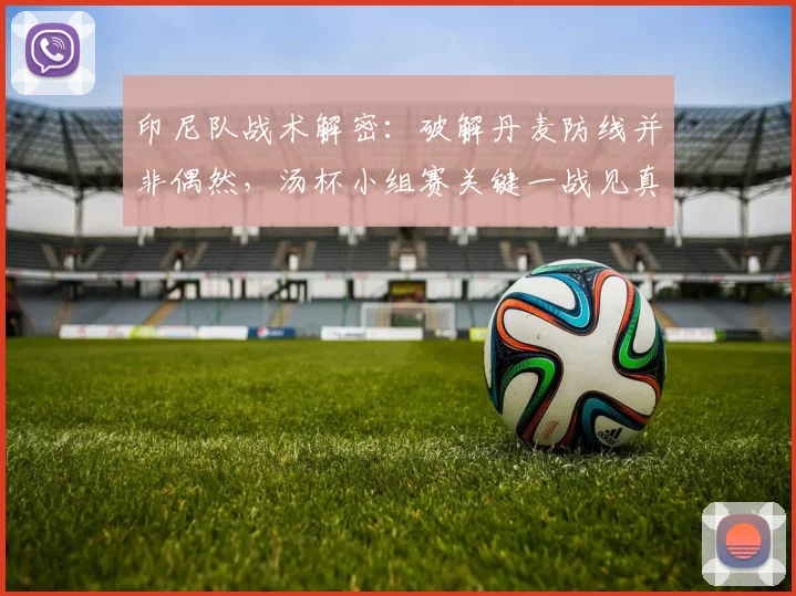 印尼队战术解密:破解丹麦防线并非偶然,汤杯小组赛关键一战见真章