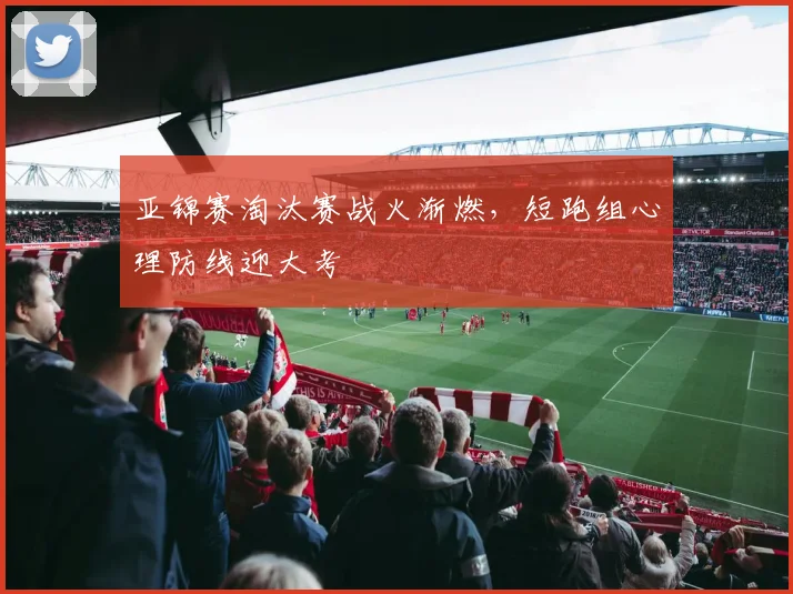 亚锦赛淘汰赛战火渐燃,短跑组心理防线迎大考