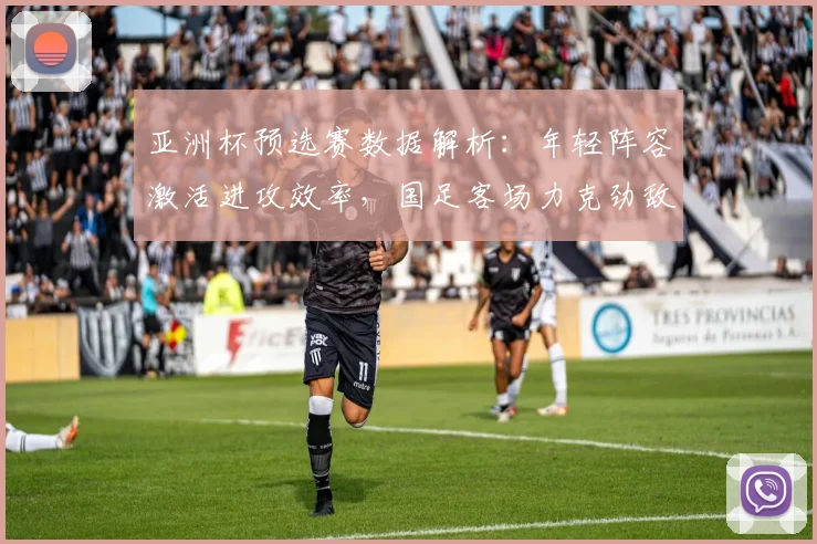亚洲杯预选赛数据解析:年轻阵容激活进攻效率,国足客场力克劲敌