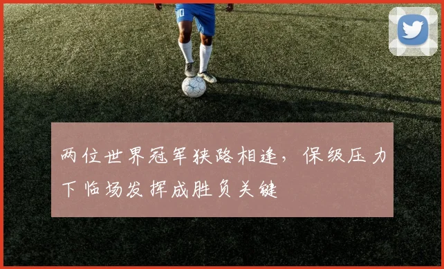两位世界冠军狭路相逢，保级压力下临场发挥成胜负关键