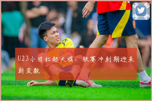 U23小将扛起大旗，联赛冲刺期迎来新变数