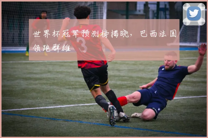 世界杯冠军预测榜揭晓，巴西法国领跑群雄