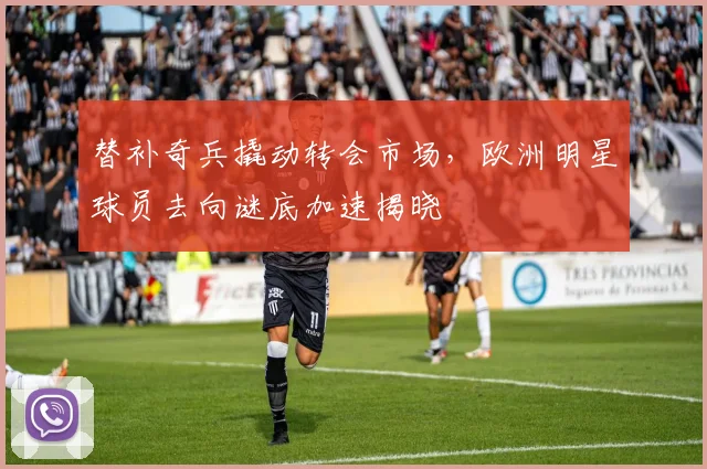 替补奇兵撬动转会市场，欧洲明星球员去向谜底加速揭晓
