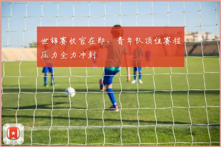 世锦赛收官在即，青年队顶住赛程压力全力冲刺