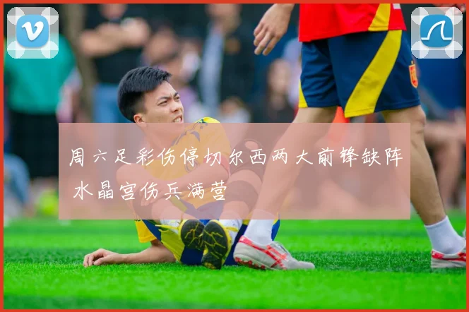 周六足彩伤停切尔西两大前锋缺阵 水晶宫伤兵满营