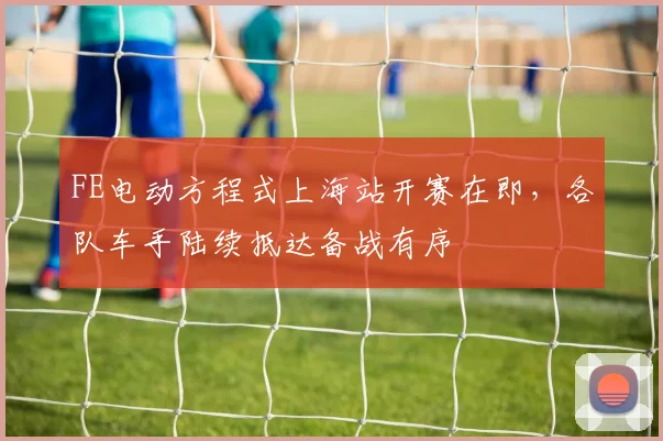 FE电动方程式上海站开赛在即，各队车手陆续抵达备战有序