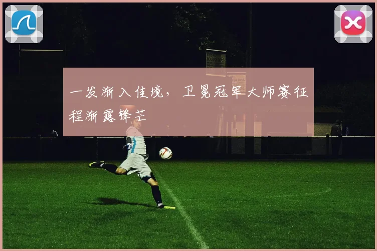 一发渐入佳境，卫冕冠军大师赛征程渐露锋芒