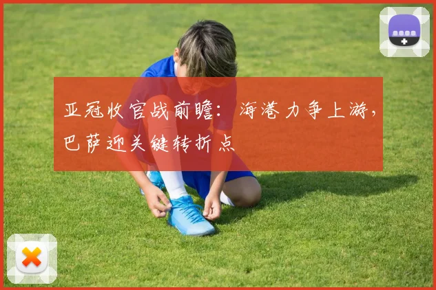 亚冠收官战前瞻:海港力争上游,巴萨迎关键转折点