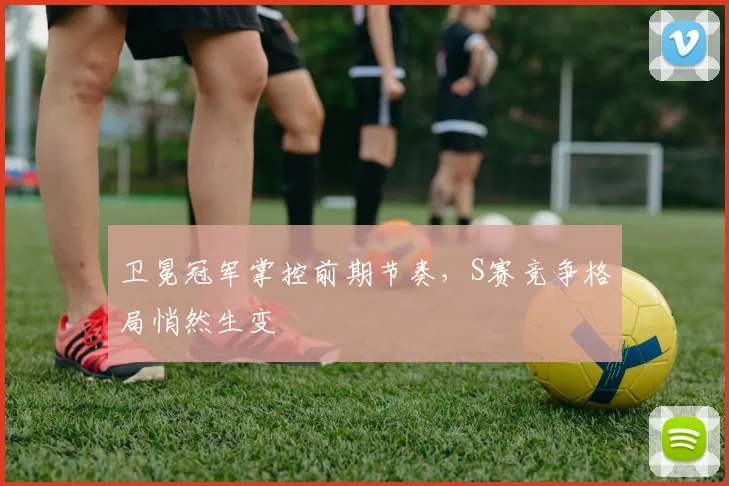 卫冕冠军掌控前期节奏,S赛竞争格局悄然生变