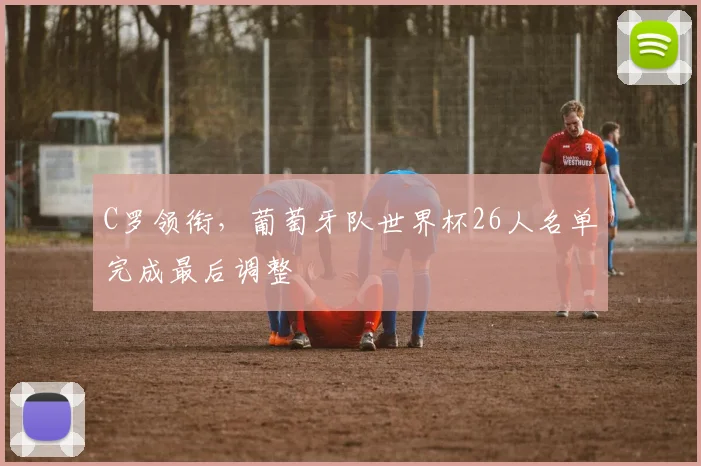 C罗领衔，葡萄牙队世界杯26人名单完成最后调整