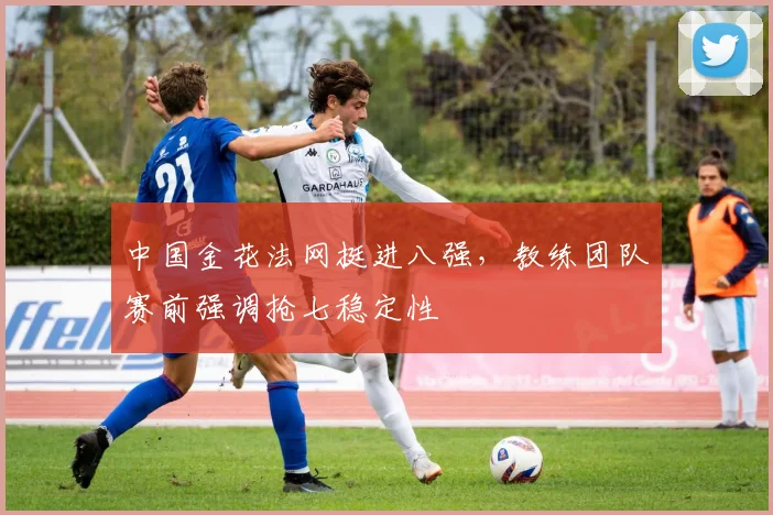 中国金花法网挺进八强，教练团队赛前强调抢七稳定性