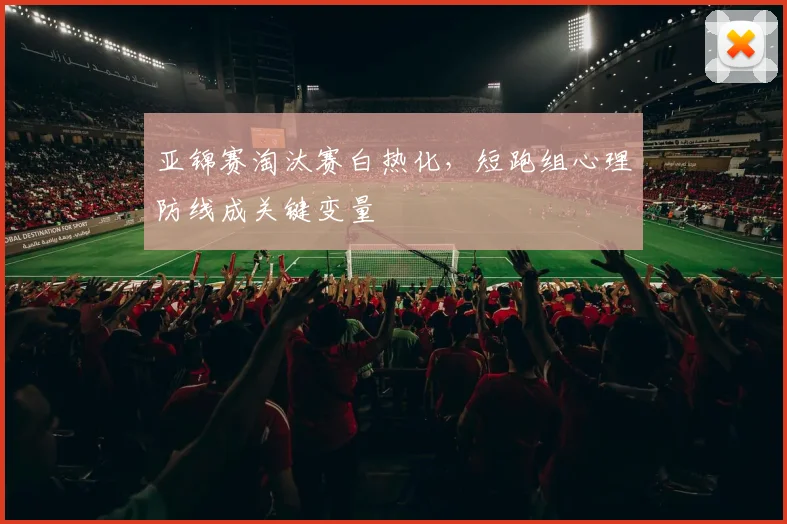 亚锦赛淘汰赛白热化,短跑组心理防线成关键变量
