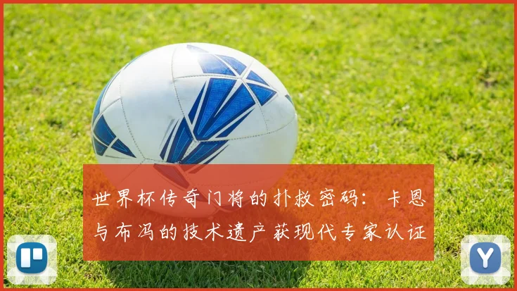 世界杯传奇门将的扑救密码：卡恩与布冯的技术遗产获现代专家认证