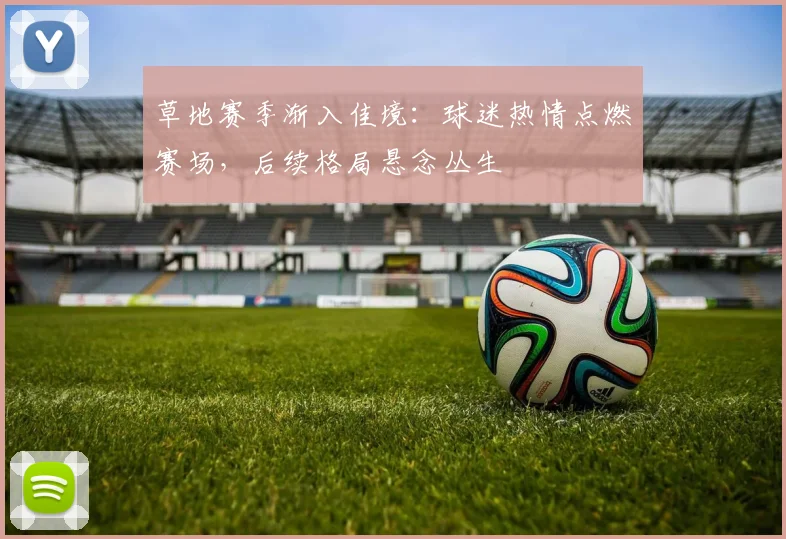 草地赛季渐入佳境：球迷热情点燃赛场，后续格局悬念丛生