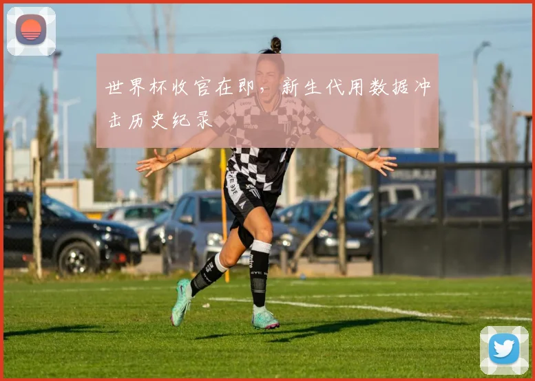 世界杯收官在即，新生代用数据冲击历史纪录