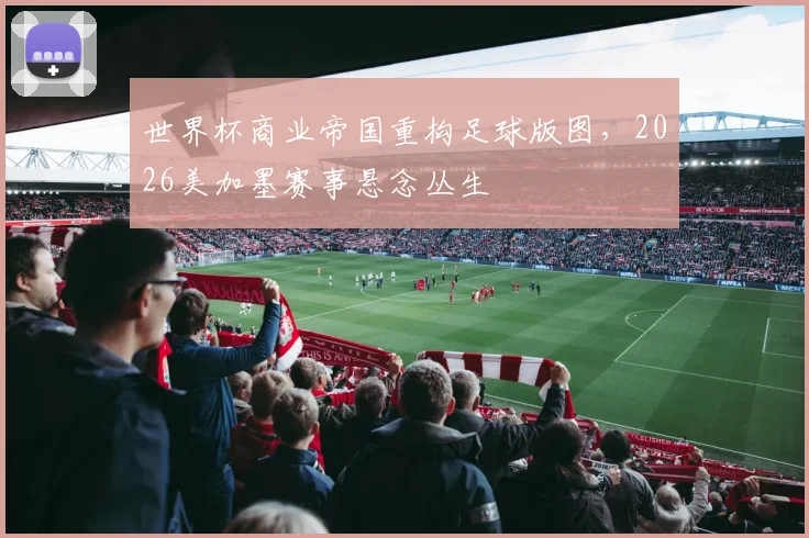 世界杯商业帝国重构足球版图，2026美加墨赛事悬念丛生