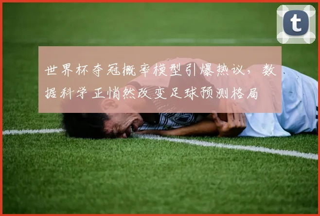 世界杯夺冠概率模型引爆热议，数据科学正悄然改变足球预测格局