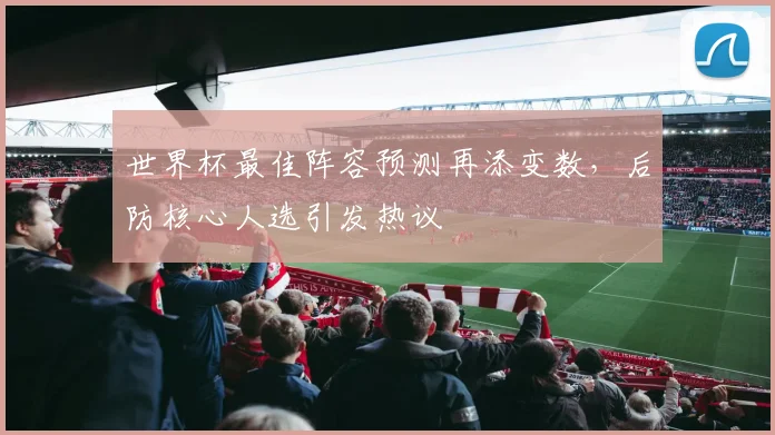 世界杯最佳阵容预测再添变数，后防核心人选引发热议