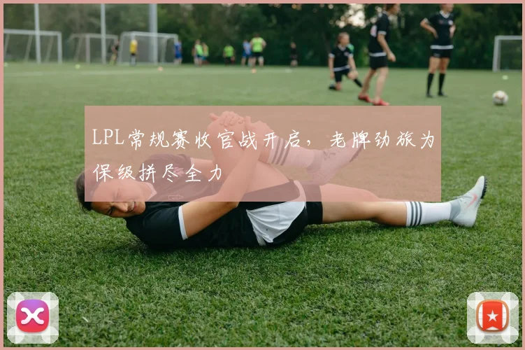 LPL常规赛收官战开启,老牌劲旅为保级拼尽全力