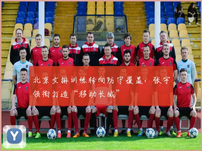 北京女排训练转向防守覆盖,张宇领衔打造“移动长城”
