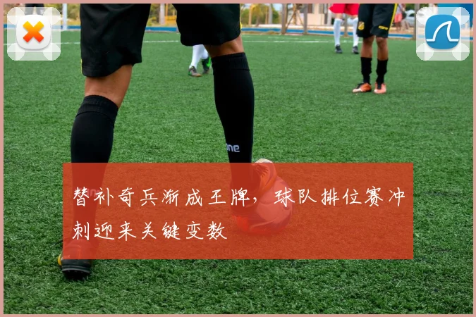 替补奇兵渐成王牌，球队排位赛冲刺迎来关键变数