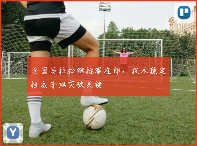 全国马拉松锦标赛在即,技术稳定性成李旭突破关键